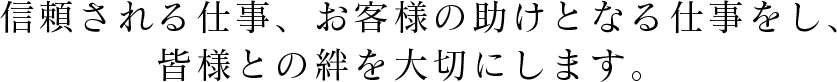 信頼される仕事、お客様の助けとなる仕事をし、皆様との絆を大切にします。